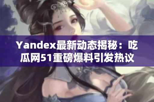 Yandex最新动态揭秘：吃瓜网51重磅爆料引发热议