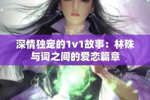 深情独宠的1v1故事：林殊与词之间的爱恋篇章