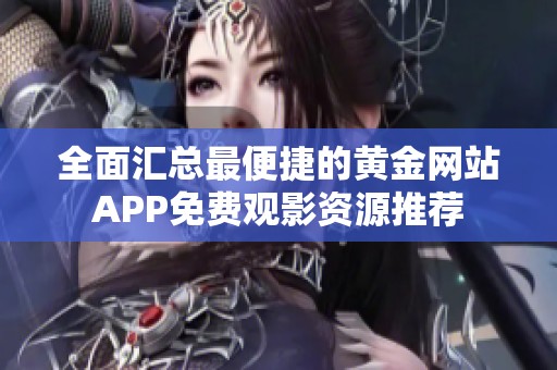 全面汇总最便捷的黄金网站APP免费观影资源推荐