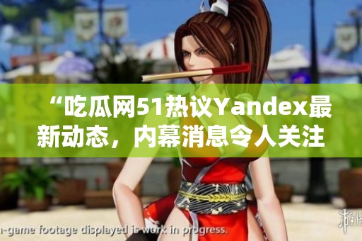 “吃瓜网51热议Yandex最新动态，内幕消息令人关注”