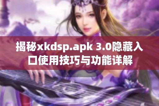 揭秘xkdsp.apk 3.0隐藏入口使用技巧与功能详解