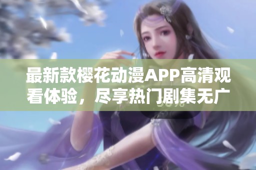 最新款樱花动漫APP高清观看体验，尽享热门剧集无广告