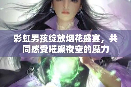 彩虹男孩绽放烟花盛宴，共同感受璀璨夜空的魔力