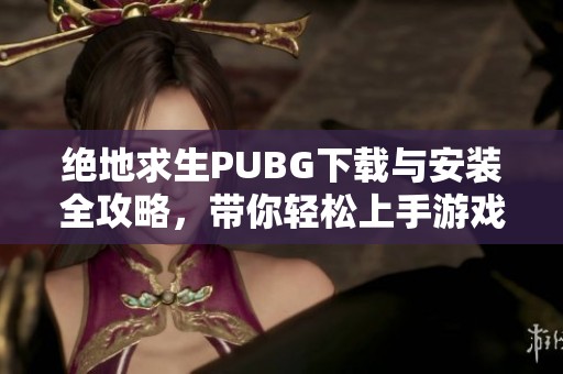 绝地求生PUBG下载与安装全攻略，带你轻松上手游戏