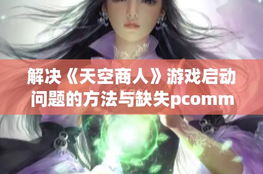 解决《天空商人》游戏启动问题的方法与缺失pcomm.dll文件的修复技巧