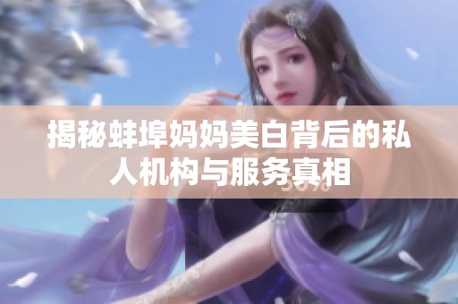 揭秘蚌埠妈妈美白背后的私人机构与服务真相