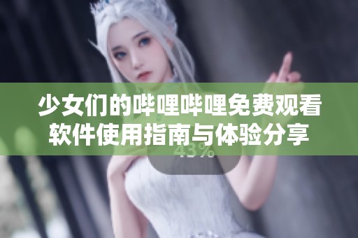 少女们的哔哩哔哩免费观看软件使用指南与体验分享