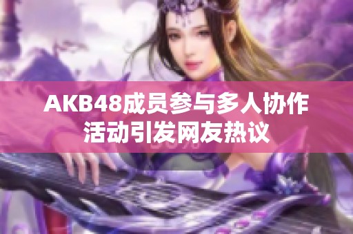 AKB48成员参与多人协作活动引发网友热议