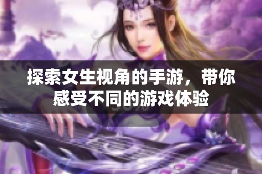 探索女生视角的手游，带你感受不同的游戏体验