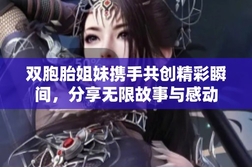 双胞胎姐妹携手共创精彩瞬间，分享无限故事与感动