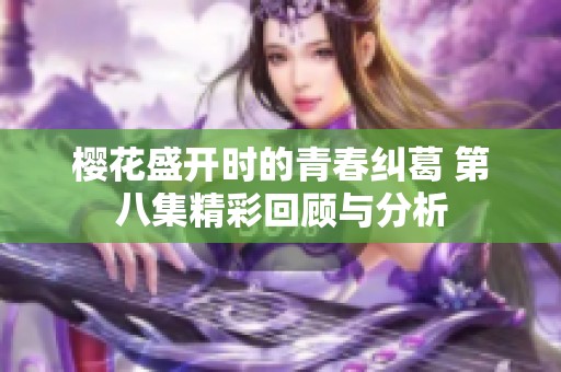 樱花盛开时的青春纠葛 第八集精彩回顾与分析