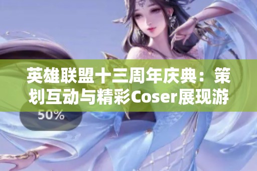 英雄联盟十三周年庆典：策划互动与精彩Coser展现游戏魅力