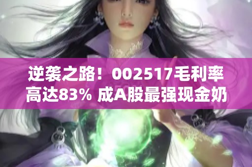 逆袭之路！002517毛利率高达83% 成A股最强现金奶牛