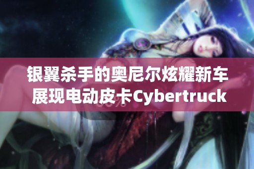 银翼杀手的奥尼尔炫耀新车 展现电动皮卡Cybertruck独特魅力