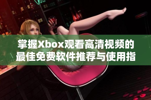 掌握Xbox观看高清视频的最佳免费软件推荐与使用指南