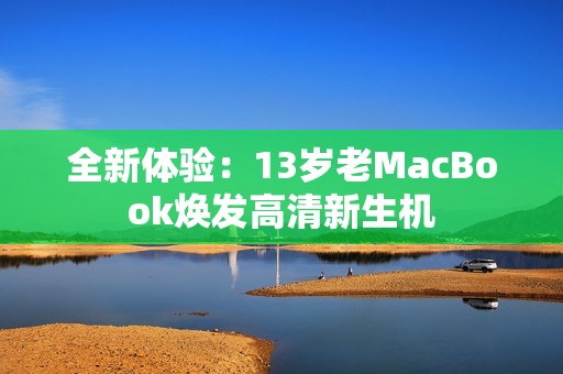 全新体验：13岁老MacBook焕发高清新生机