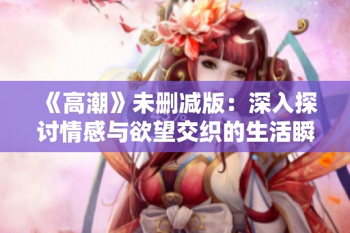 《高潮》未删减版：深入探讨情感与欲望交织的生活瞬间