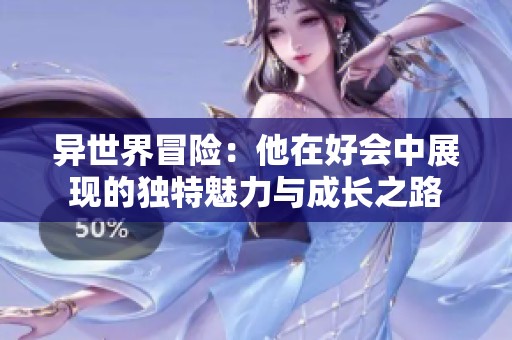 异世界冒险：他在好会中展现的独特魅力与成长之路