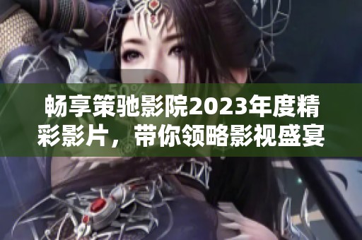 畅享策驰影院2023年度精彩影片，带你领略影视盛宴