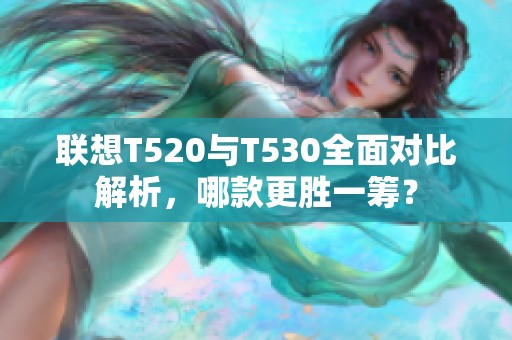 联想T520与T530全面对比解析，哪款更胜一筹？