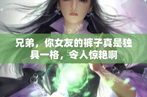 兄弟，你女友的裤子真是独具一格，令人惊艳啊