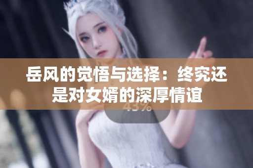 岳风的觉悟与选择：终究还是对女婿的深厚情谊