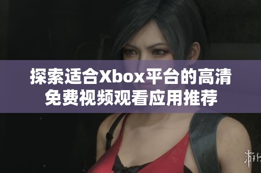 探索适合Xbox平台的高清免费视频观看应用推荐