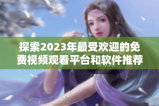 探索2023年最受欢迎的免费视频观看平台和软件推荐