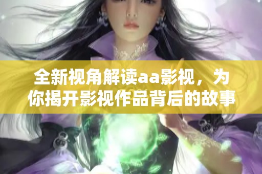 全新视角解读aa影视，为你揭开影视作品背后的故事与魅力