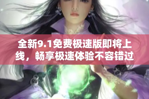 全新9.1免费极速版即将上线，畅享极速体验不容错过