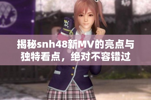 揭秘snh48新MV的亮点与独特看点，绝对不容错过