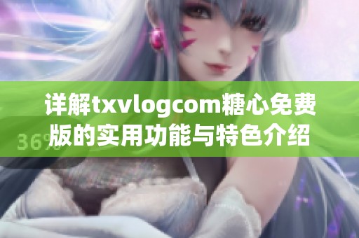 详解txvlogcom糖心免费版的实用功能与特色介绍