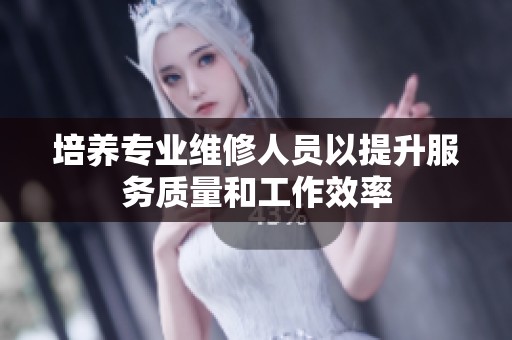 培养专业维修人员以提升服务质量和工作效率