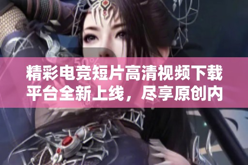 精彩电竞短片高清视频下载平台全新上线，尽享原创内容