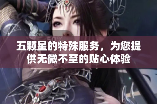 五颗星的特殊服务，为您提供无微不至的贴心体验