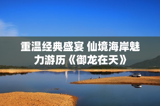 重温经典盛宴 仙境海岸魅力游历《御龙在天》