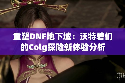 重塑DNF地下城：沃特碧们的Colg探险新体验分析