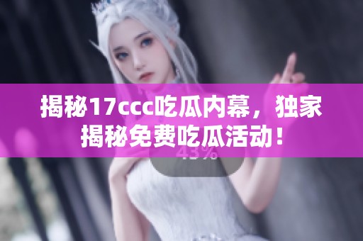 揭秘17ccc吃瓜内幕，独家揭秘免费吃瓜活动！