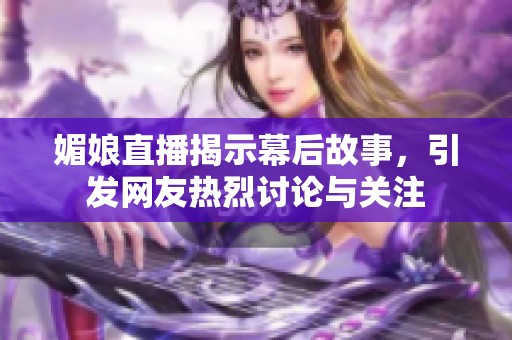 媚娘直播揭示幕后故事，引发网友热烈讨论与关注