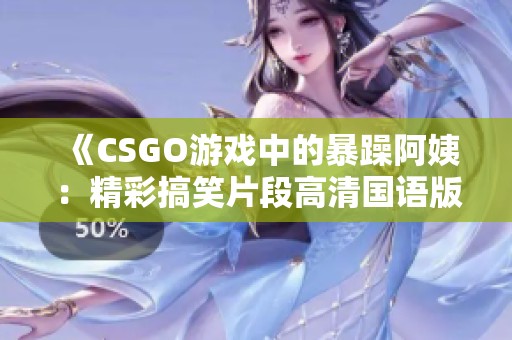 《CSGO游戏中的暴躁阿姨：精彩搞笑片段高清国语版》