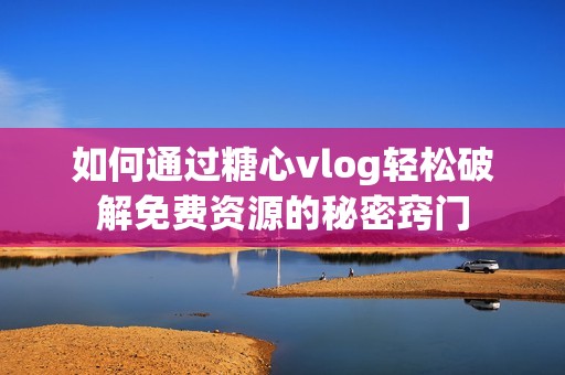 如何通过糖心vlog轻松破解免费资源的秘密窍门