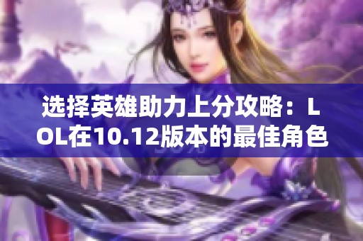 选择英雄助力上分攻略：LOL在10.12版本的最佳角色推荐