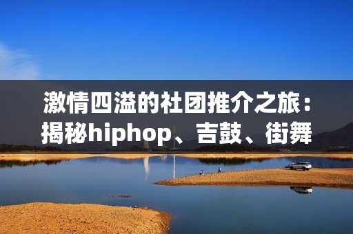 激情四溢的社团推介之旅：揭秘hiphop、吉鼓、街舞与逐星社团内容