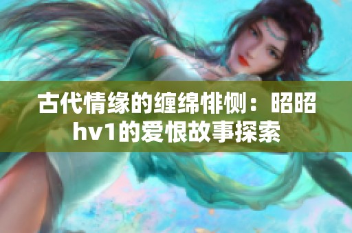 古代情缘的缠绵悱恻：昭昭hv1的爱恨故事探索