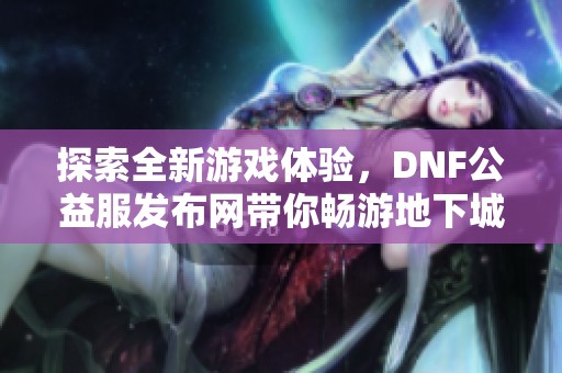 探索全新游戏体验，DNF公益服发布网带你畅游地下城与勇士世界