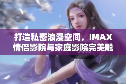 打造私密浪漫空间，IMAX情侣影院与家庭影院完美融合