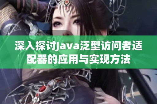 深入探讨Java泛型访问者适配器的应用与实现方法