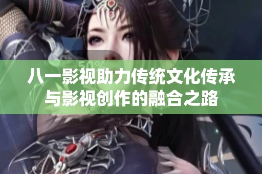 八一影视助力传统文化传承与影视创作的融合之路