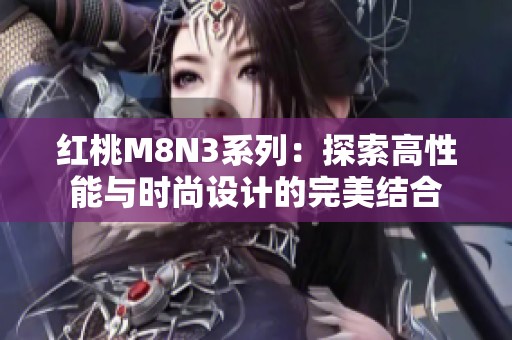 红桃M8N3系列：探索高性能与时尚设计的完美结合