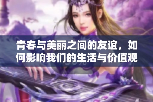 青春与美丽之间的友谊，如何影响我们的生活与价值观